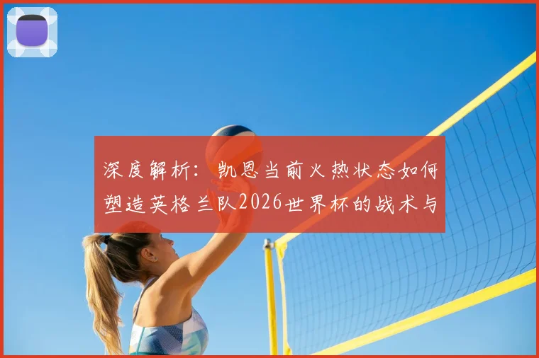 深度解析：凯恩当前火热状态如何塑造英格兰队2026世界杯的战术与前景