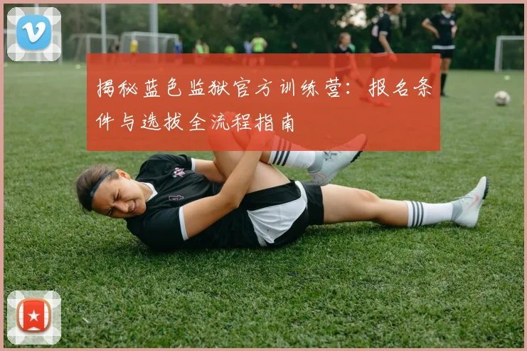 揭秘蓝色监狱官方训练营：报名条件与选拔全流程指南