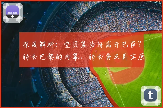 深度解析：登贝莱为何离开巴萨？转会巴黎的内幕、转会费及真实原因全回顾