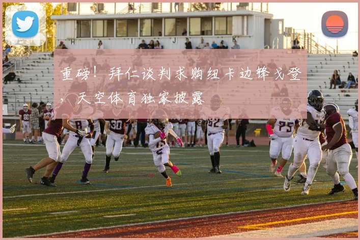 重磅！拜仁谈判求购纽卡边锋戈登，天空体育独家披露
