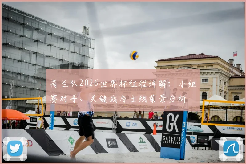 荷兰队2026世界杯征程详解：小组赛对手、关键战与出线前景分析