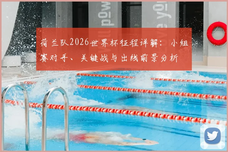 荷兰队2026世界杯征程详解:小组赛对手、关键战与出线前景分析