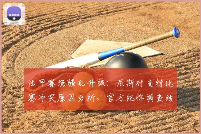 法甲赛场骚乱升级：尼斯对南特比赛冲突原因分析，官方纪律调查结果何时公布？