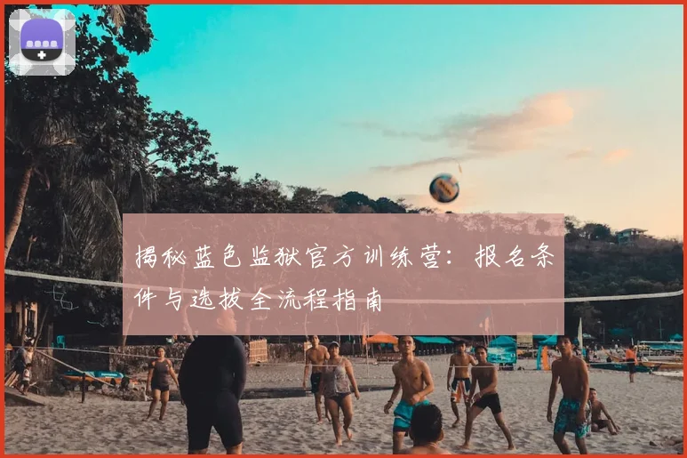 揭秘蓝色监狱官方训练营：报名条件与选拔全流程指南